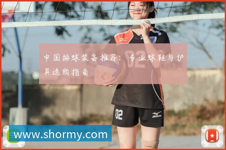 中国排球装备推荐:专业球鞋与护具选购指南