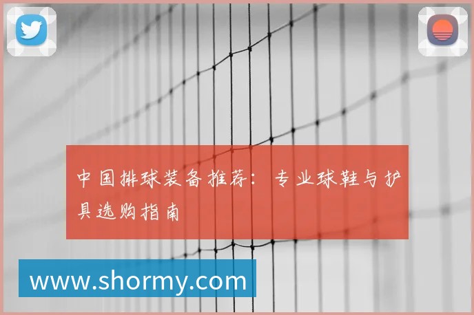 中国排球装备推荐:专业球鞋与护具选购指南