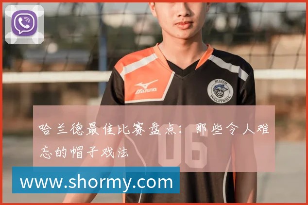 哈兰德最佳比赛盘点:那些令人难忘的帽子戏法