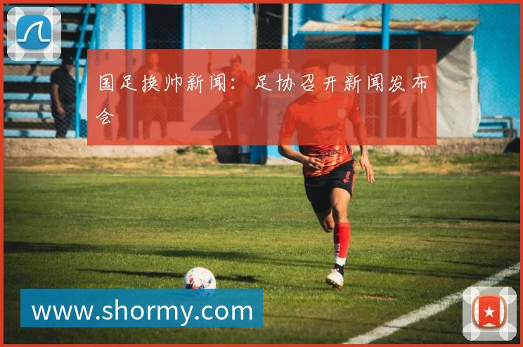 国足换帅新闻:足协召开新闻发布会