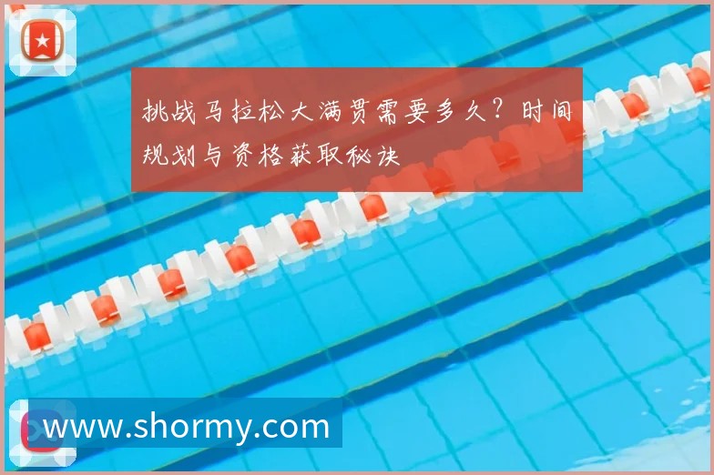 挑战马拉松大满贯需要多久？时间规划与资格获取秘诀