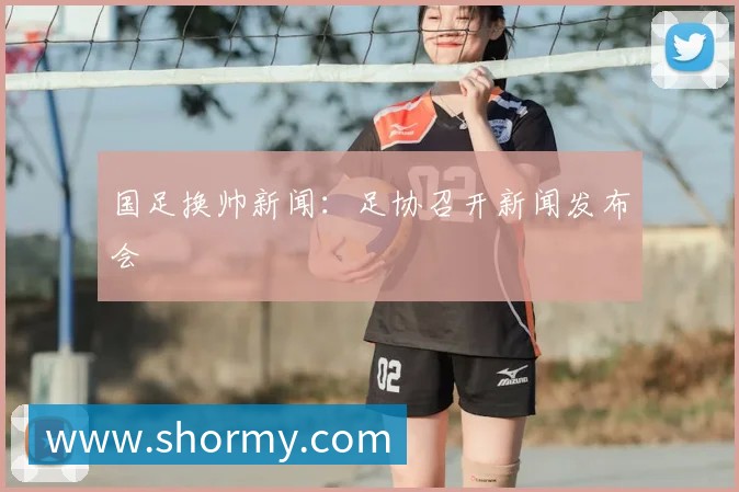 国足换帅新闻：足协召开新闻发布会