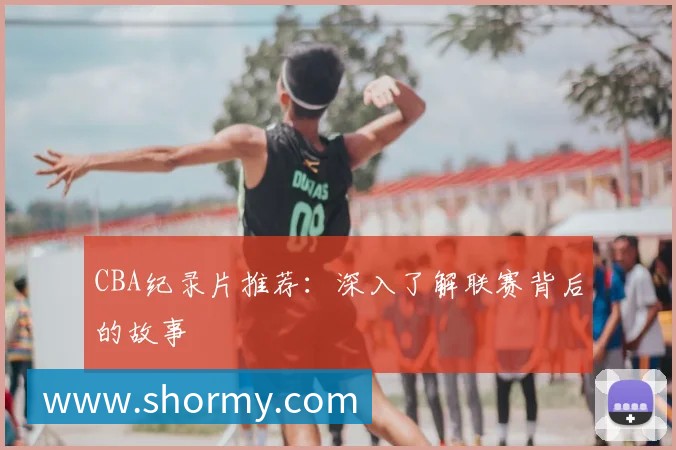 CBA纪录片推荐：深入了解联赛背后的故事