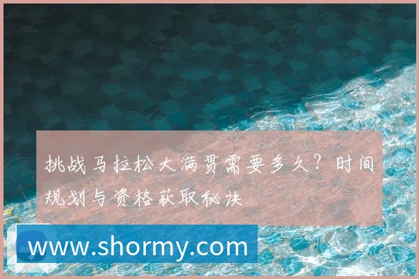 挑战马拉松大满贯需要多久?时间规划与资格获取秘诀