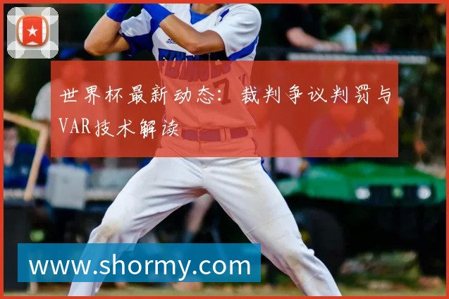 世界杯最新动态:裁判争议判罚与VAR技术解读