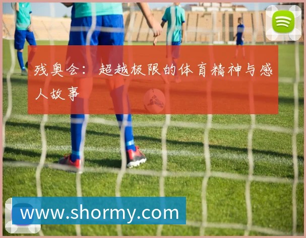 残奥会:超越极限的体育精神与感人故事